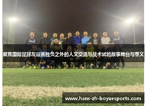 聚焦国际足球友谊赛胜负之外的人文交流与战术试验故事舞台与意义