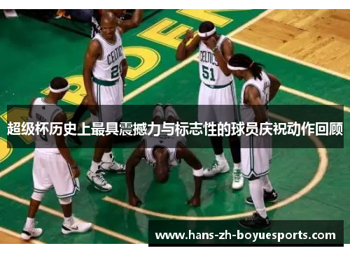 超级杯历史上最具震撼力与标志性的球员庆祝动作回顾