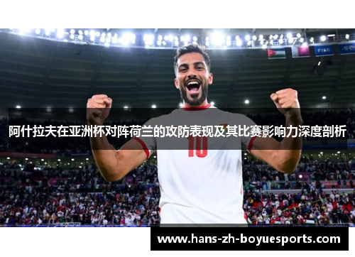 阿什拉夫在亚洲杯对阵荷兰的攻防表现及其比赛影响力深度剖析