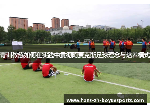 青训教练如何在实践中贯彻阿贾克斯足球理念与培养模式 青训教练如何在实践中贯彻阿贾克斯足球理念与培养模式