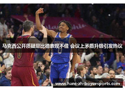 马克西公开质疑恩比德表现不佳 会议上矛盾升级引发热议